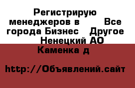 Регистрирую менеджеров в  NL - Все города Бизнес » Другое   . Ненецкий АО,Каменка д.